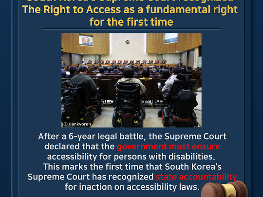 South Korea's Supreme Court recognized the right to access as a fundamental right for the first time. After a 6-year legal battle, the Supreme Court declared that the government must ensure accessibility for persons with disabilities. This marks the first time that South Korea's Supreme Court has recognized state accountability for inaction on accessibility laws.